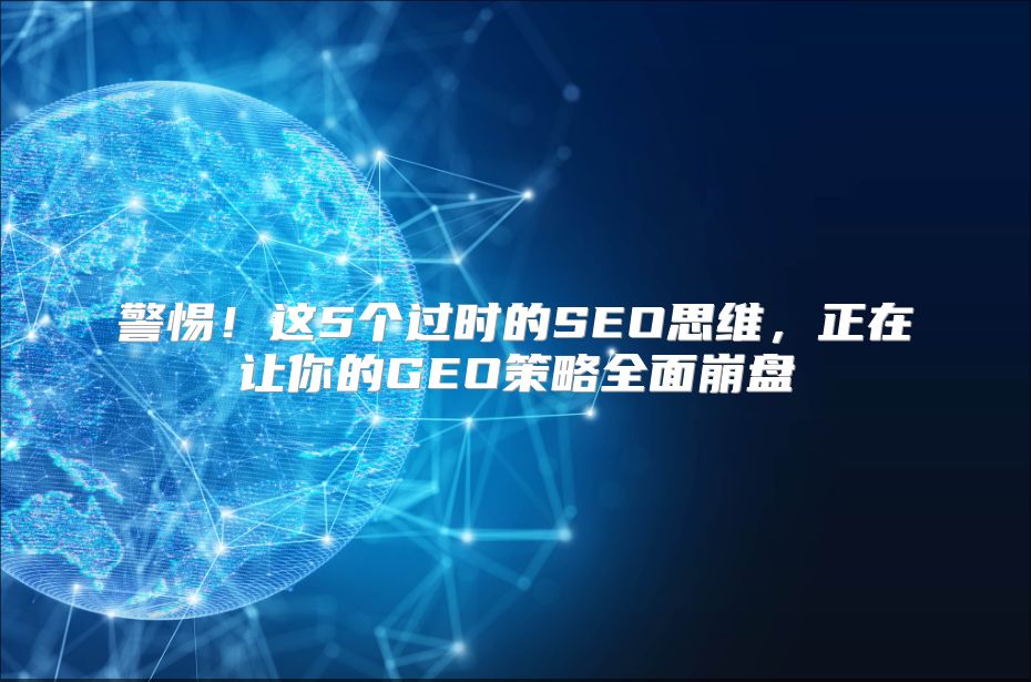 警惕！这5个过时的SEO思维，正在让你的GEO策略全面崩盘