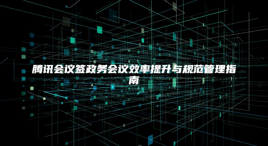 腾讯会议签政务会议效率提升与规范管理指南