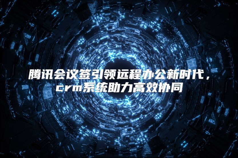 腾讯会议签引领远程办公新时代，crm系统助力高效协同