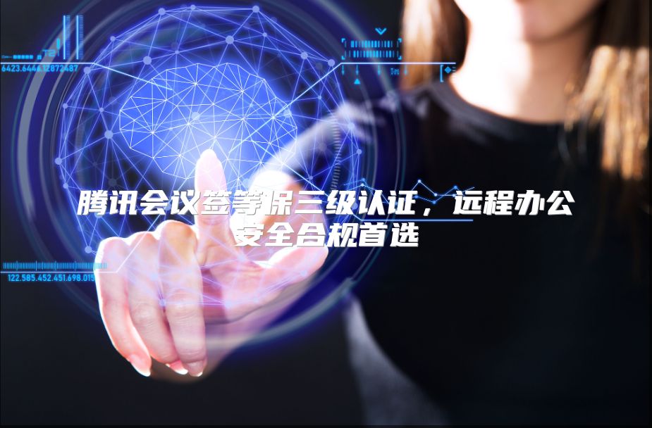 腾讯会议签等保三级认证，远程办公安全合规首选