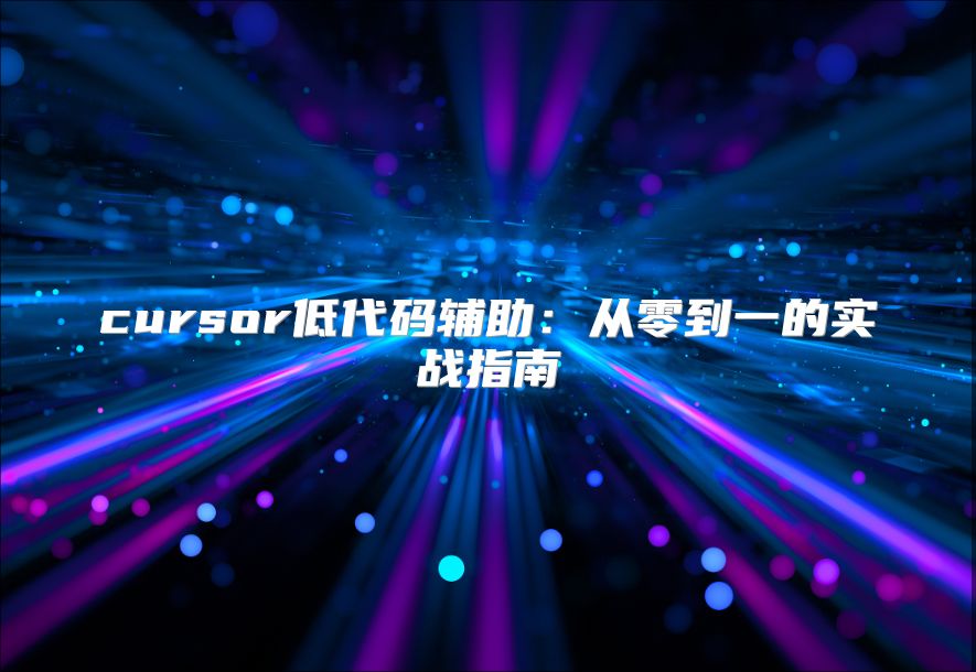 cursor低代码辅助：从零到一的实战指南