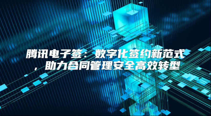 腾讯电子签：数字化签约新范式，助力合同管理安全高效转型