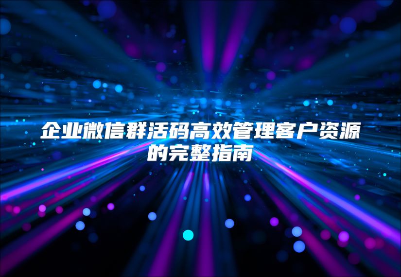 企业微信群活码高效管理客户资源的完整指南