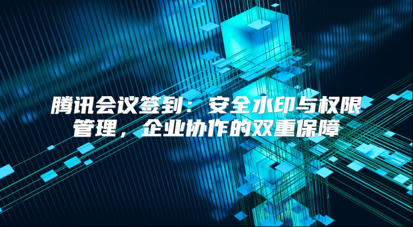 腾讯会议签到：安全水印与权限管理，企业协作的双重保障