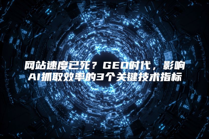 网站速度已死？GEO时代，影响AI抓取效率的3个关键技术指标