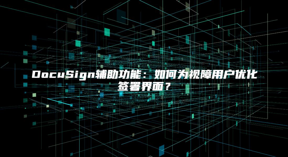 DocuSign辅助功能：如何为视障用户优化签署界面？