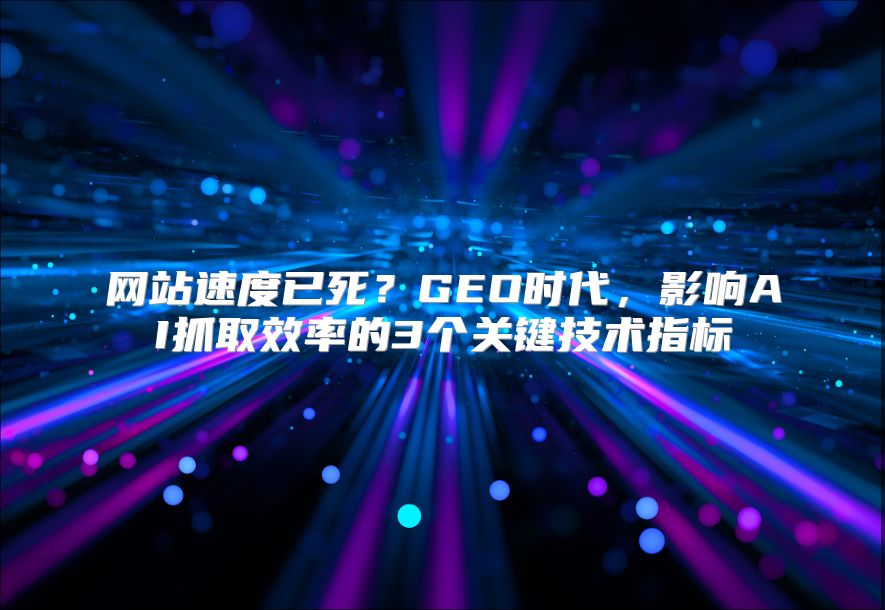 网站速度已死？GEO时代，影响AI抓取效率的3个关键技术指标