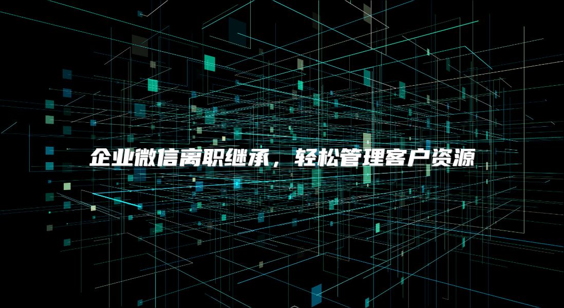 企业微信离职继承，轻松管理客户资源
