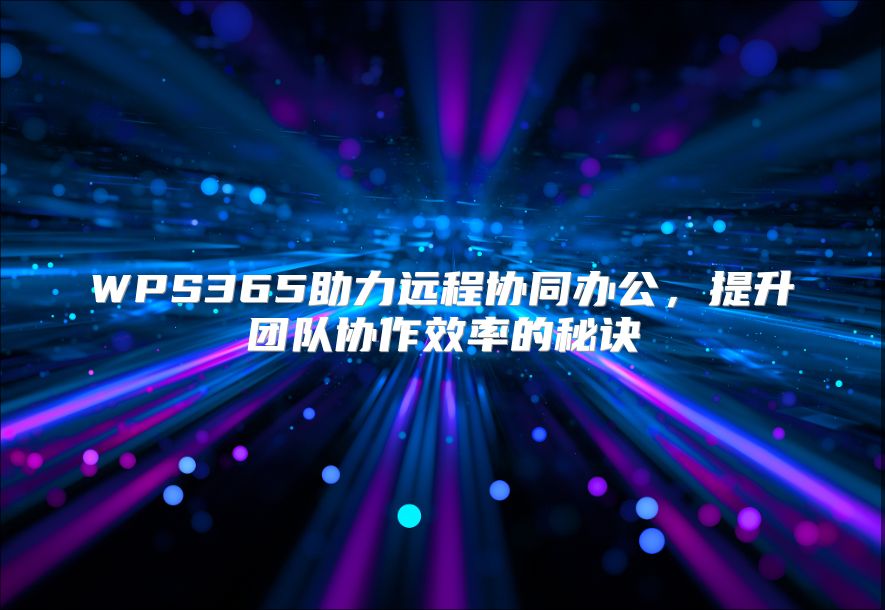 WPS365助力远程协同办公，提升团队协作效率的秘诀