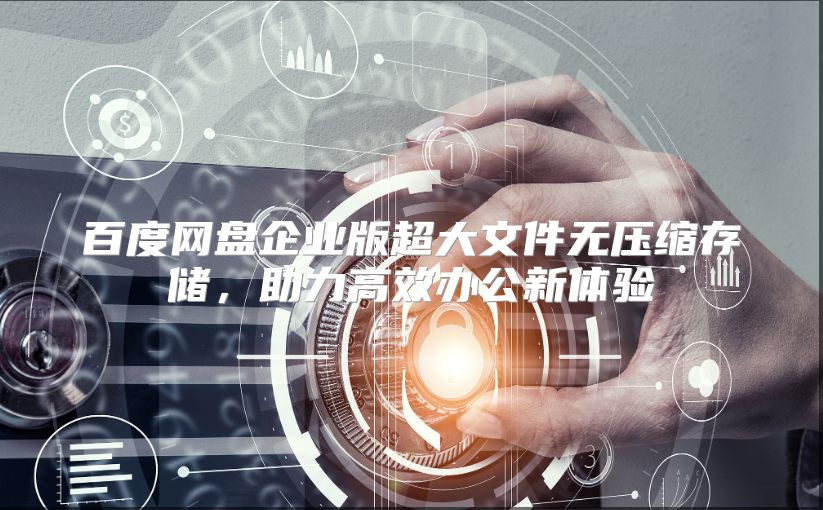 百度网盘企业版超大文件无压缩存储，助力高效办公新体验