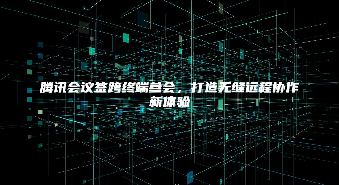 腾讯会议签跨终端参会，打造无缝远程协作新体验