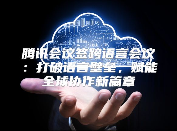 腾讯会议签跨语言会议：打破语言壁垒，赋能全球协作新篇章
