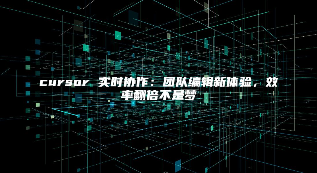 cursor 实时协作：团队编辑新体验，效率翻倍不是梦