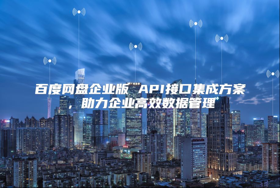 百度网盘企业版 API接口集成方案，助力企业高效数据管理