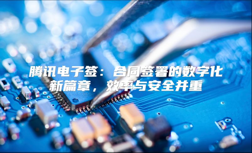 腾讯电子签：合同签署的数字化新篇章，效率与安全并重