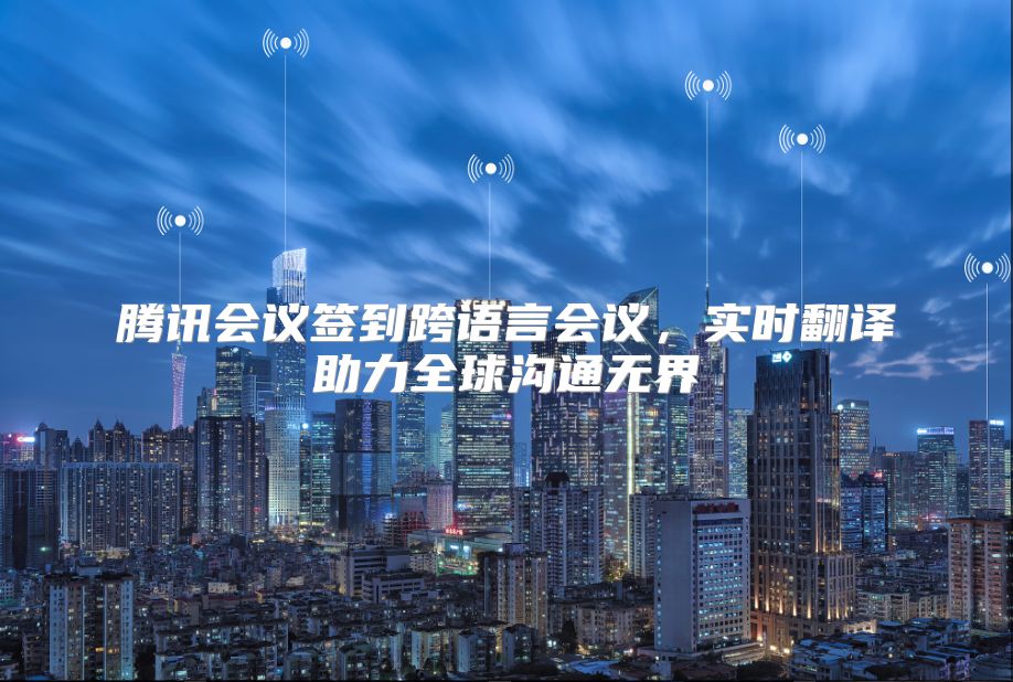 腾讯会议签到跨语言会议，实时翻译助力全球沟通无界
