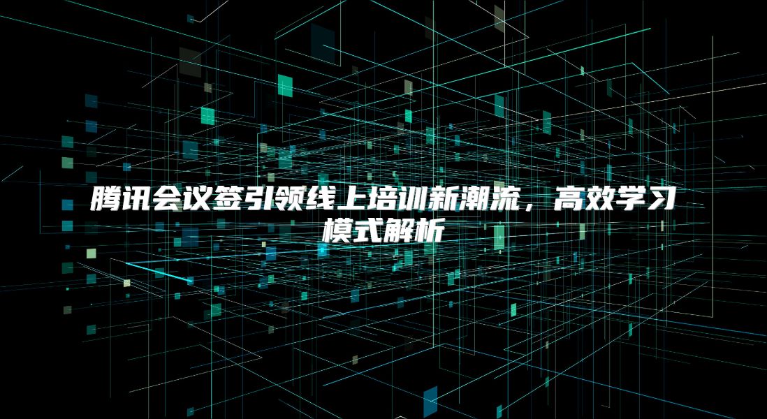 腾讯会议签引领线上培训新潮流，高效学习模式解析