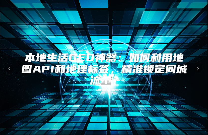 本地生活GEO神器：如何利用地图API和地理标签，精准锁定同城流量？