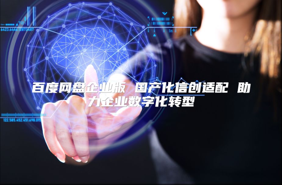 百度网盘企业版 国产化信创适配 助力企业数字化转型