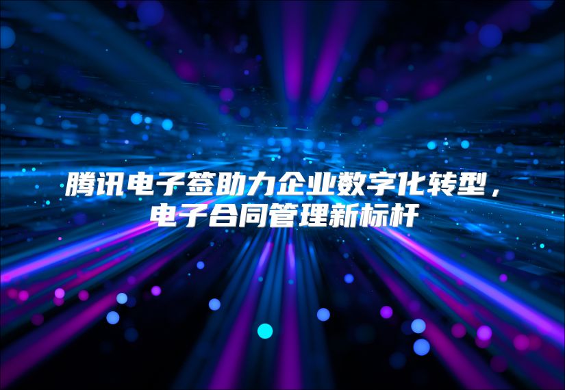 腾讯电子签助力企业数字化转型，电子合同管理新标杆