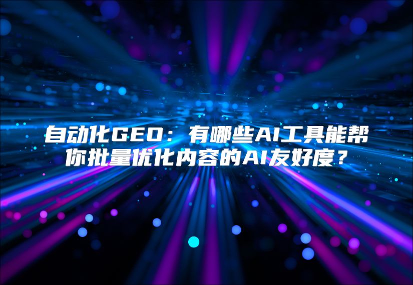 自动化GEO：有哪些AI工具能帮你批量优化内容的AI友好度？