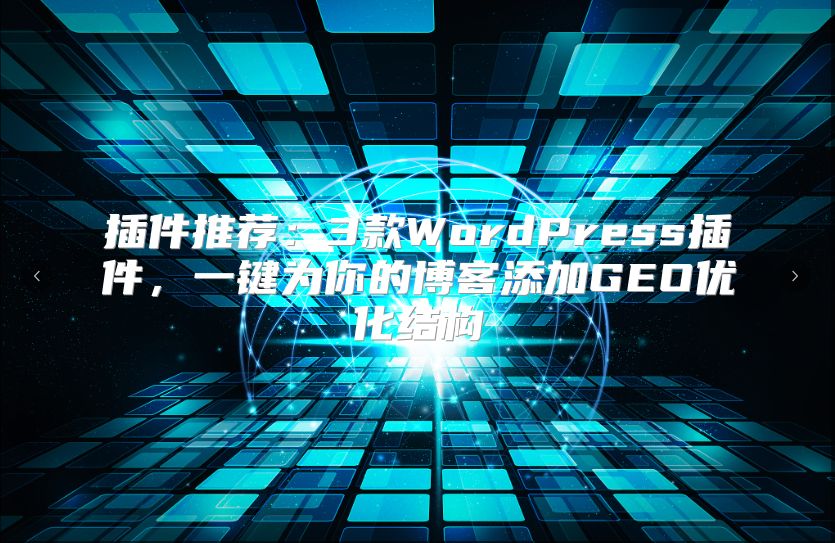 插件推荐：3款WordPress插件，一键为你的博客添加GEO优化结构
