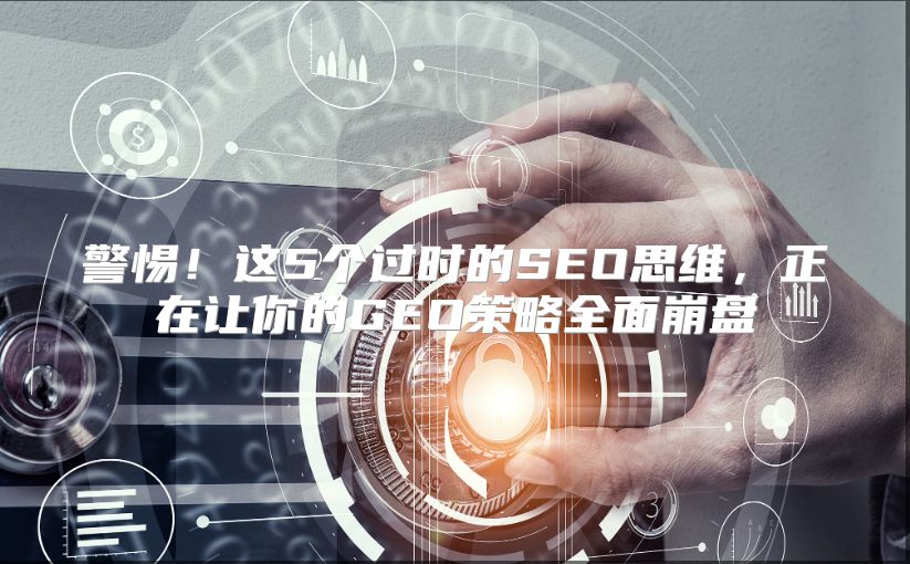 警惕！这5个过时的SEO思维，正在让你的GEO策略全面崩盘