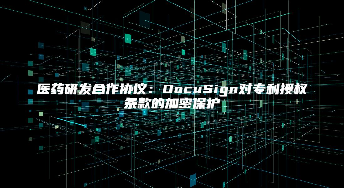 医药研发合作协议：DocuSign对专利授权条款的加密保护
