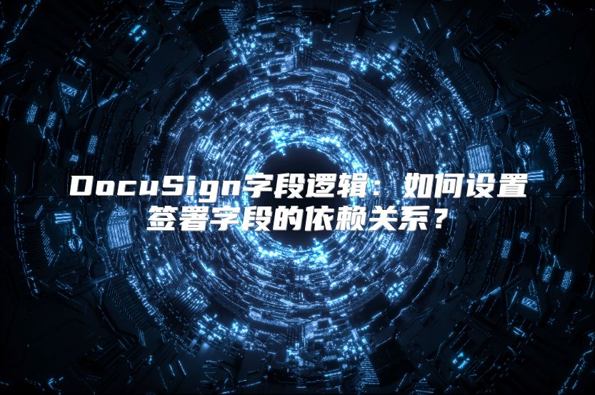 DocuSign字段逻辑：如何设置签署字段的依赖关系？