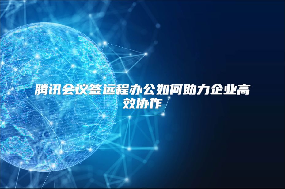 腾讯会议签远程办公如何助力企业高效协作