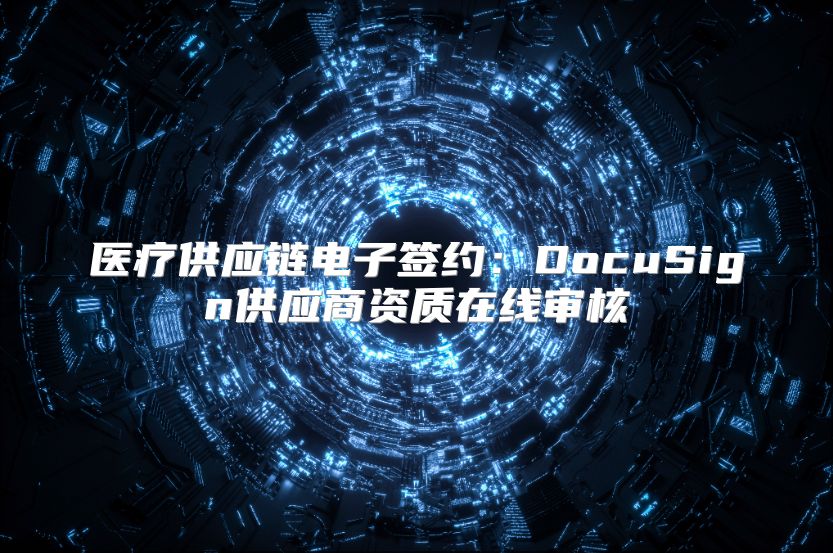 医疗供应链电子签约：DocuSign供应商资质在线审核