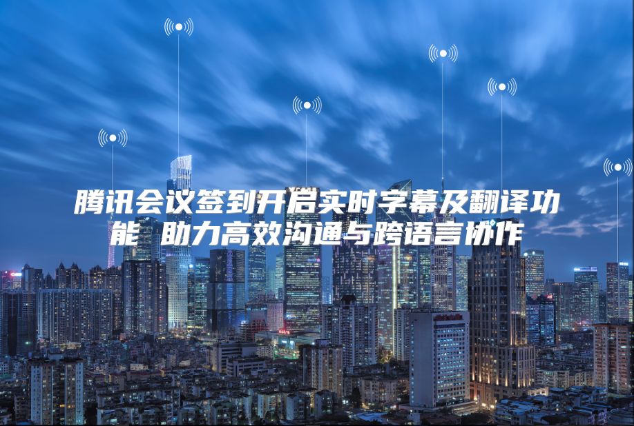 腾讯会议签到开启实时字幕及翻译功能 助力高效沟通与跨语言协作