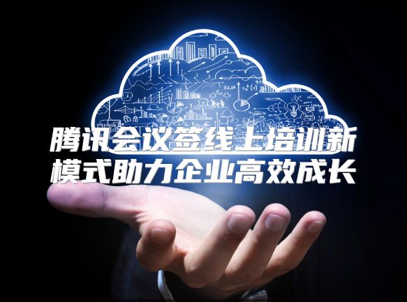 腾讯会议签线上培训新模式助力企业高效成长
