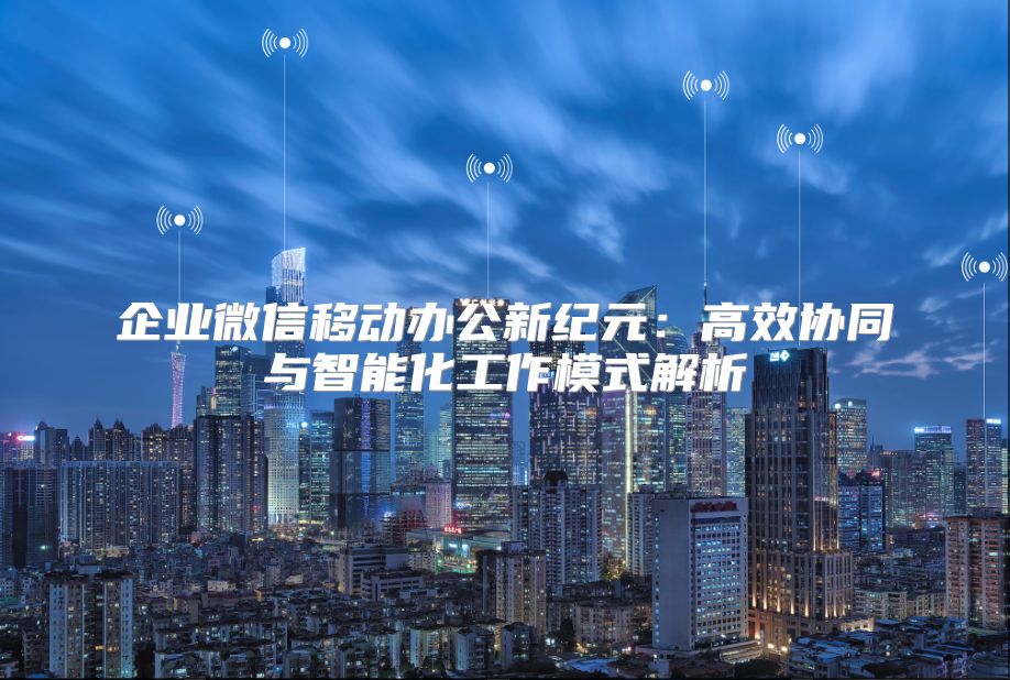 企业微信移动办公新纪元：高效协同与智能化工作模式解析