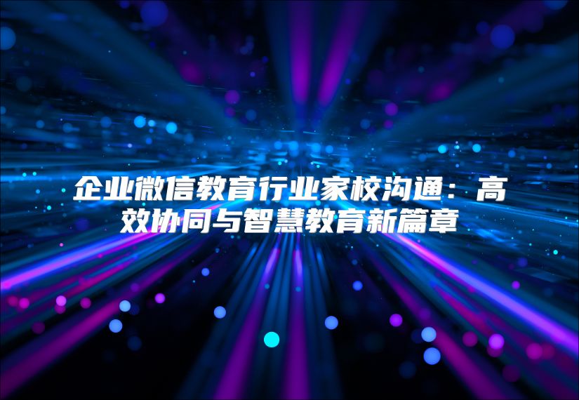 企业微信教育行业家校沟通：高效协同与智慧教育新篇章