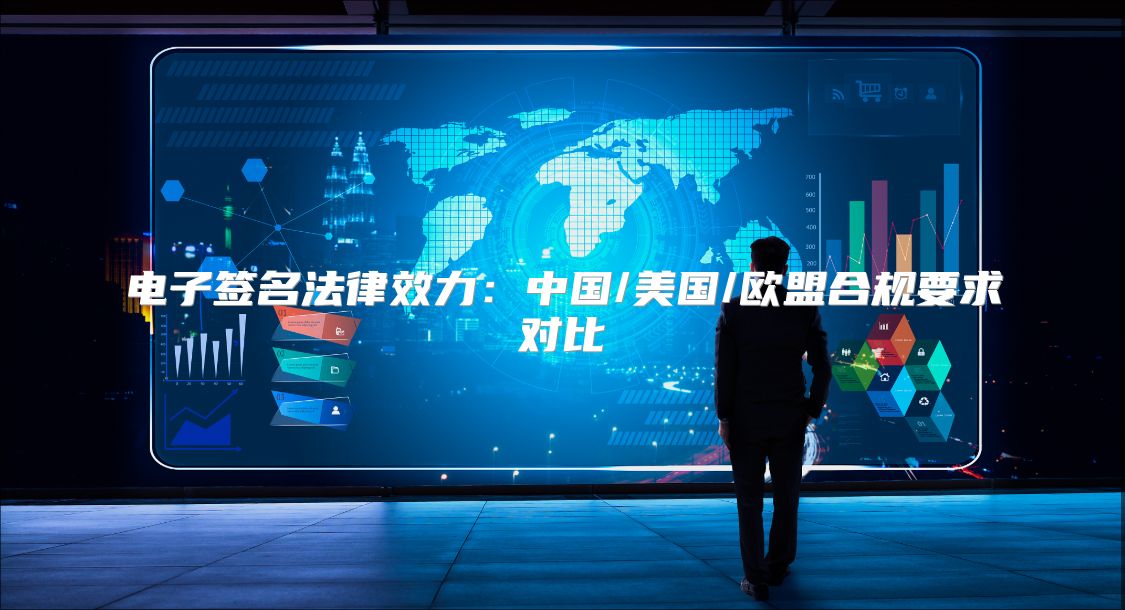 电子签名法律效力：中国/美国/欧盟合规要求对比