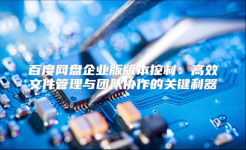 百度网盘企业版版本控制：高效文件管理与团队协作的关键利器