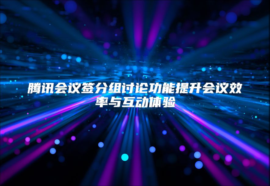 腾讯会议签分组讨论功能提升会议效率与互动体验