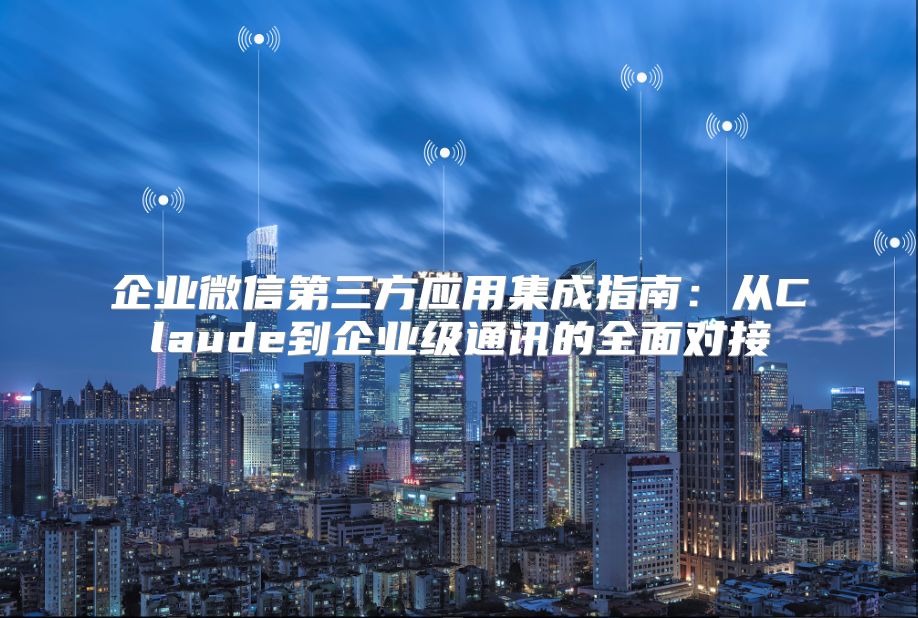 企业微信第三方应用集成指南：从Claude到企业级通讯的全面对接