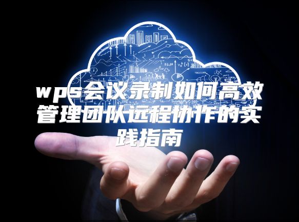 wps会议录制如何高效管理团队远程协作的实践指南