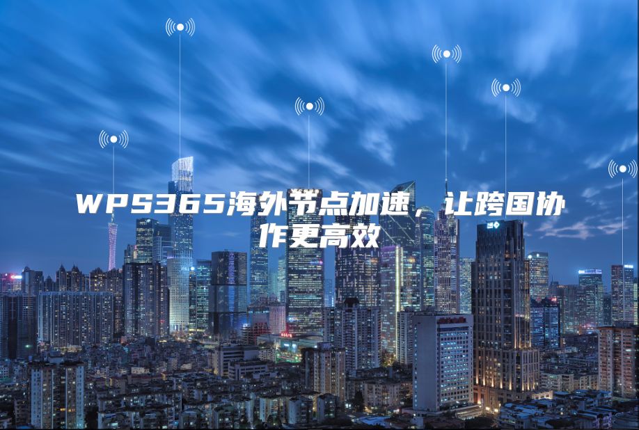 WPS365海外节点加速，让跨国协作更高效