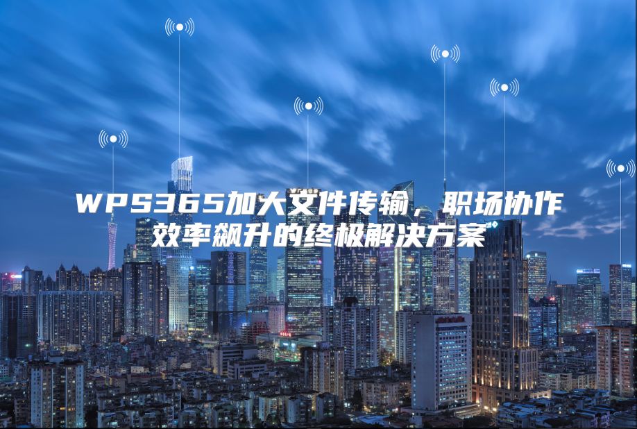 WPS365加大文件传输，职场协作效率飙升的终极解决方案
