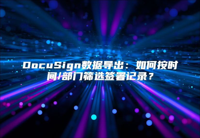 DocuSign数据导出：如何按时间/部门筛选签署记录？