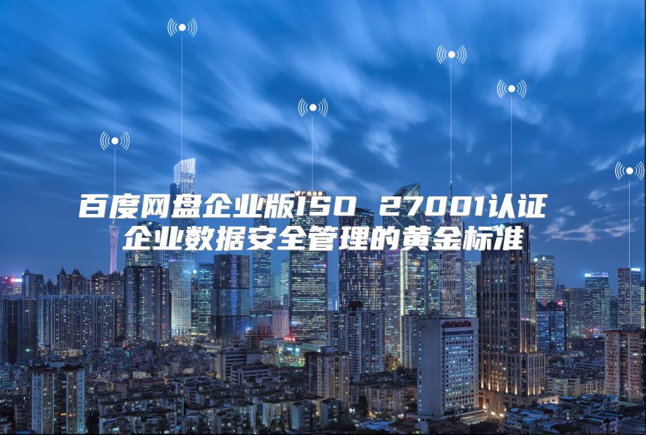 百度网盘企业版ISO 27001认证 企业数据安全管理的黄金标准