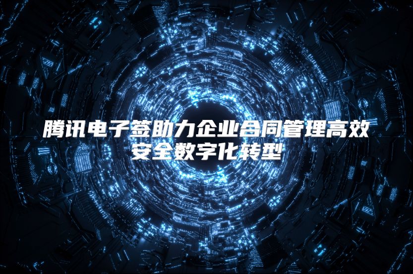 腾讯电子签助力企业合同管理高效安全数字化转型