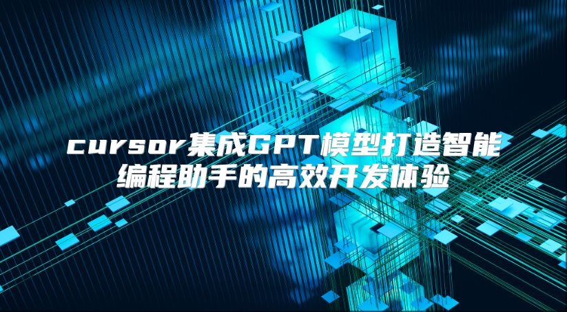 cursor集成GPT模型打造智能编程助手的高效开发体验