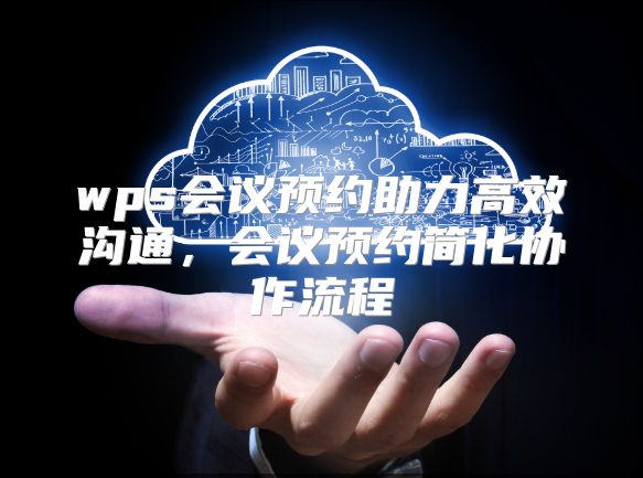 wps会议预约助力高效沟通，会议预约简化协作流程