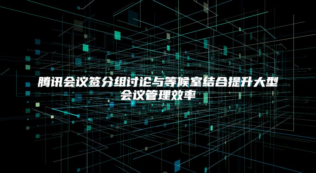 腾讯会议签分组讨论与等候室结合提升大型会议管理效率