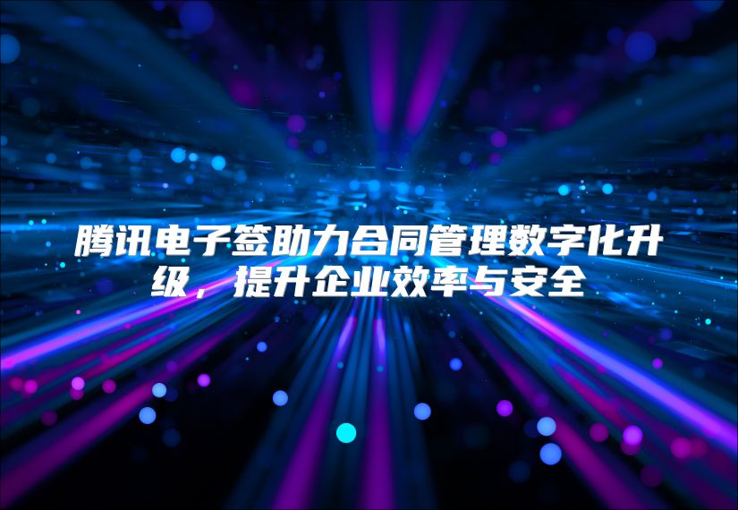 腾讯电子签助力合同管理数字化升级，提升企业效率与安全