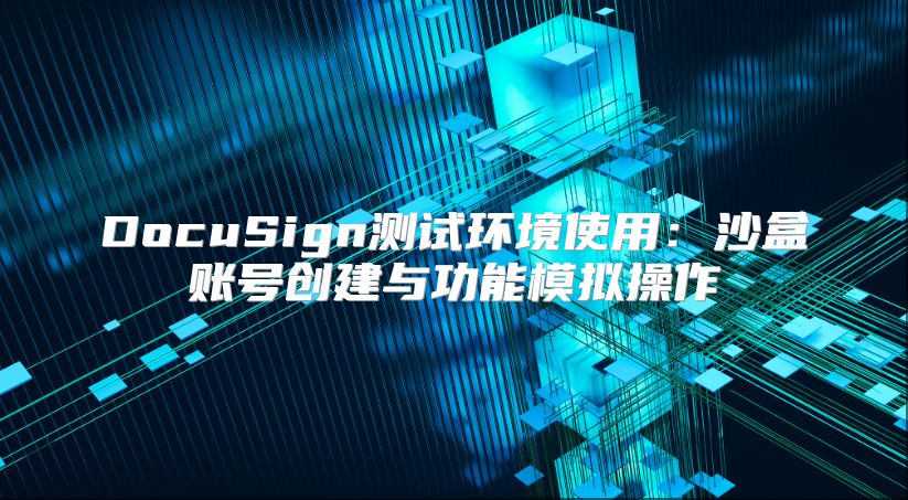 DocuSign测试环境使用：沙盒账号创建与功能模拟操作